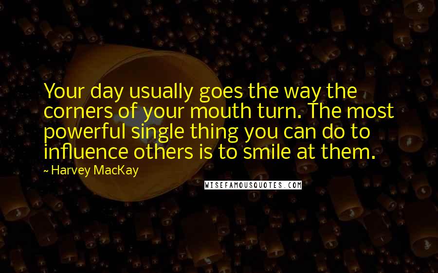 Harvey MacKay Quotes: Your day usually goes the way the corners of your mouth turn. The most powerful single thing you can do to influence others is to smile at them.