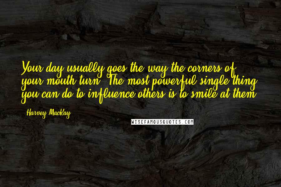 Harvey MacKay Quotes: Your day usually goes the way the corners of your mouth turn. The most powerful single thing you can do to influence others is to smile at them.