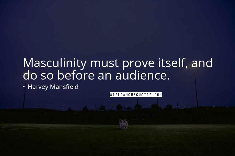 Harvey Mansfield Quotes: Masculinity must prove itself, and do so before an audience.