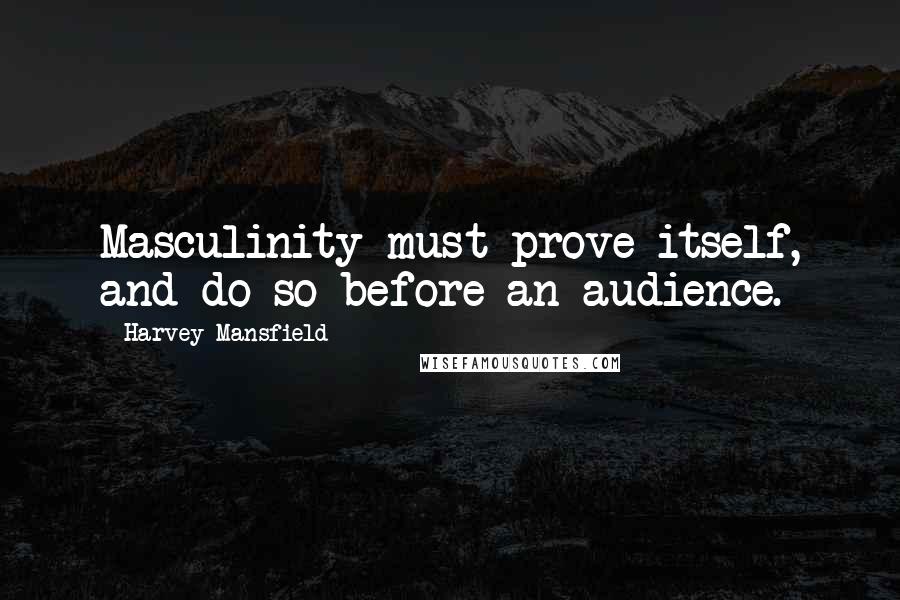 Harvey Mansfield Quotes: Masculinity must prove itself, and do so before an audience.