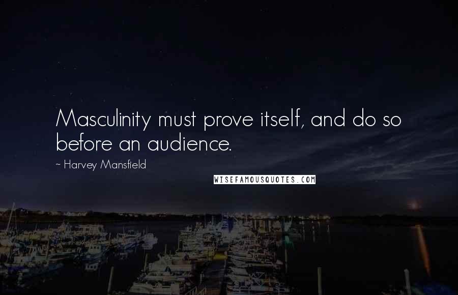 Harvey Mansfield Quotes: Masculinity must prove itself, and do so before an audience.