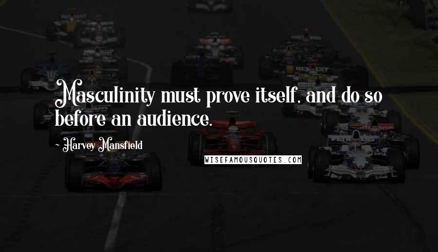 Harvey Mansfield Quotes: Masculinity must prove itself, and do so before an audience.