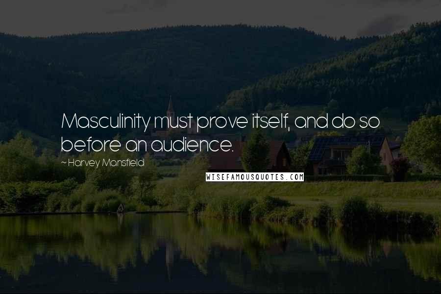 Harvey Mansfield Quotes: Masculinity must prove itself, and do so before an audience.