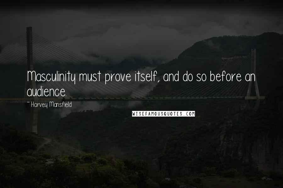 Harvey Mansfield Quotes: Masculinity must prove itself, and do so before an audience.