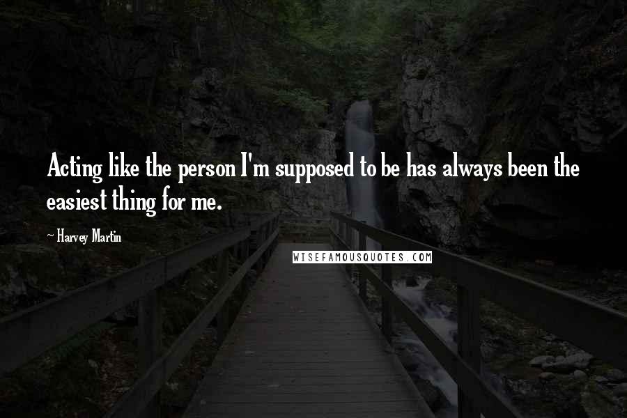 Harvey Martin Quotes: Acting like the person I'm supposed to be has always been the easiest thing for me.