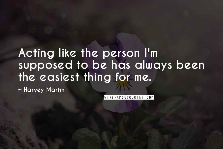 Harvey Martin Quotes: Acting like the person I'm supposed to be has always been the easiest thing for me.