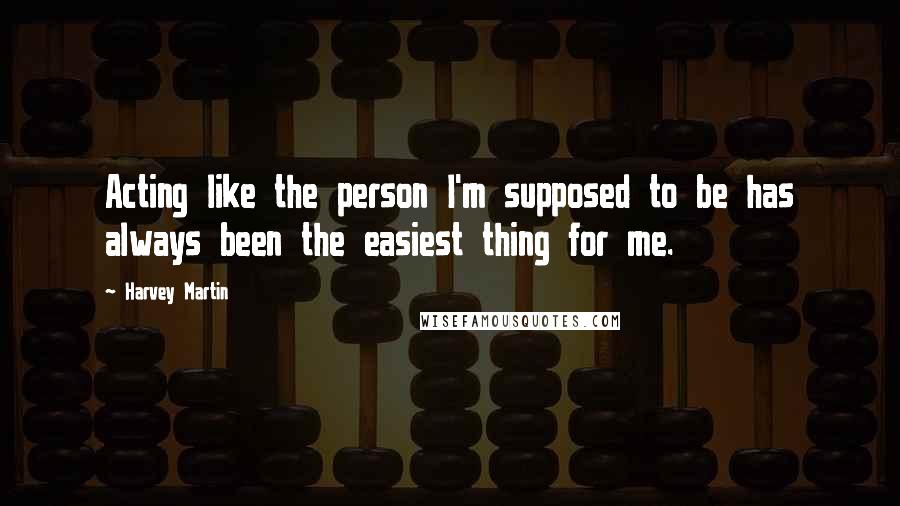 Harvey Martin Quotes: Acting like the person I'm supposed to be has always been the easiest thing for me.