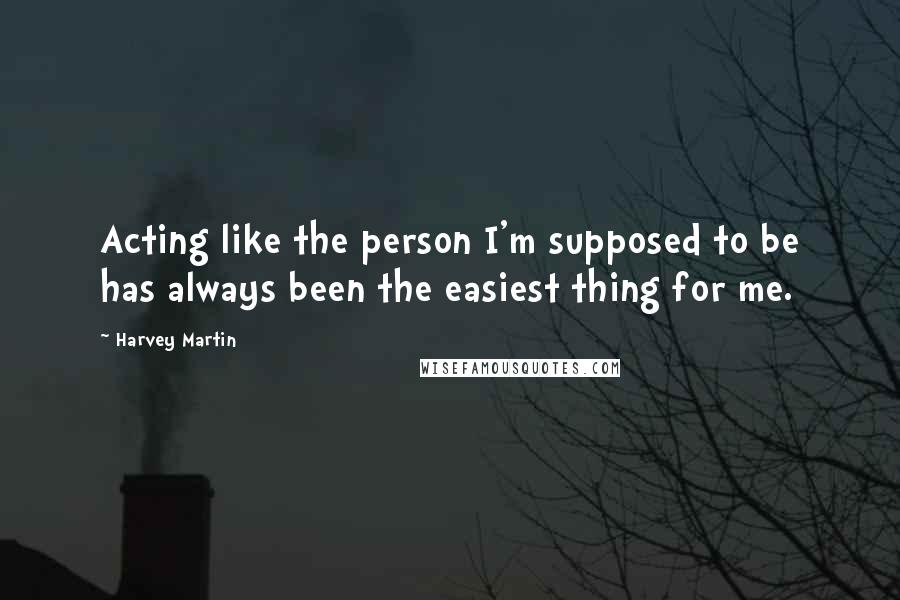 Harvey Martin Quotes: Acting like the person I'm supposed to be has always been the easiest thing for me.