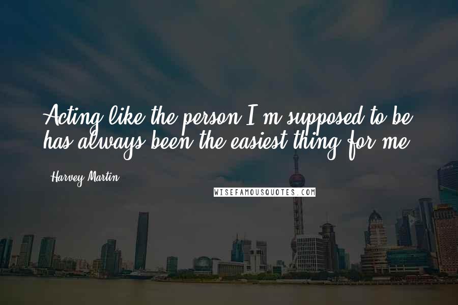 Harvey Martin Quotes: Acting like the person I'm supposed to be has always been the easiest thing for me.