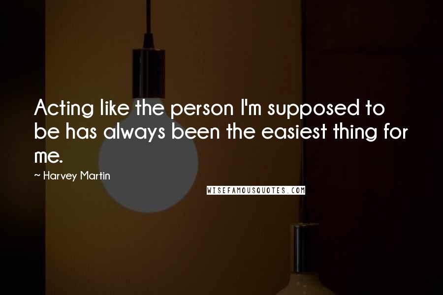 Harvey Martin Quotes: Acting like the person I'm supposed to be has always been the easiest thing for me.