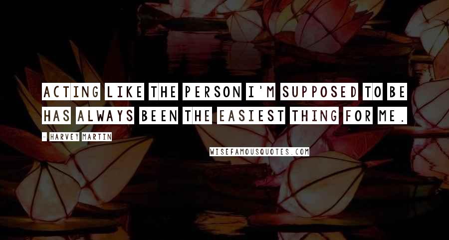 Harvey Martin Quotes: Acting like the person I'm supposed to be has always been the easiest thing for me.