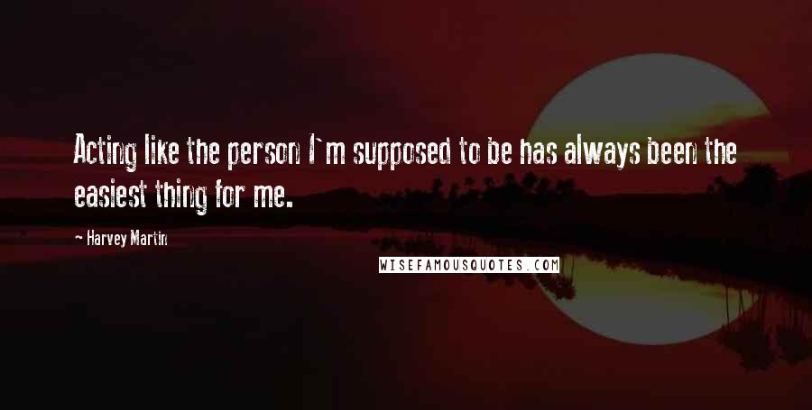 Harvey Martin Quotes: Acting like the person I'm supposed to be has always been the easiest thing for me.