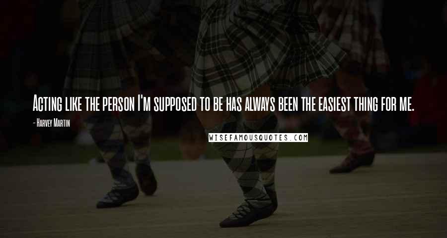 Harvey Martin Quotes: Acting like the person I'm supposed to be has always been the easiest thing for me.