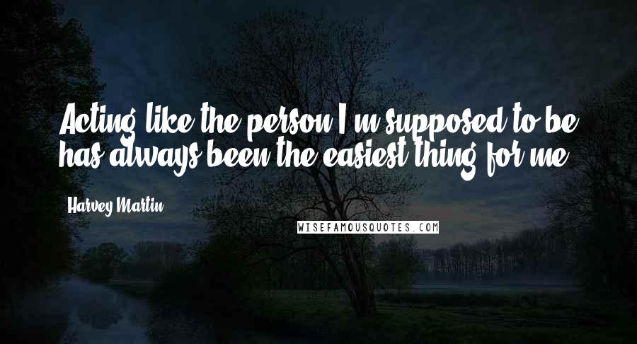 Harvey Martin Quotes: Acting like the person I'm supposed to be has always been the easiest thing for me.