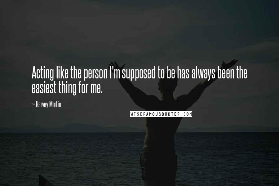 Harvey Martin Quotes: Acting like the person I'm supposed to be has always been the easiest thing for me.