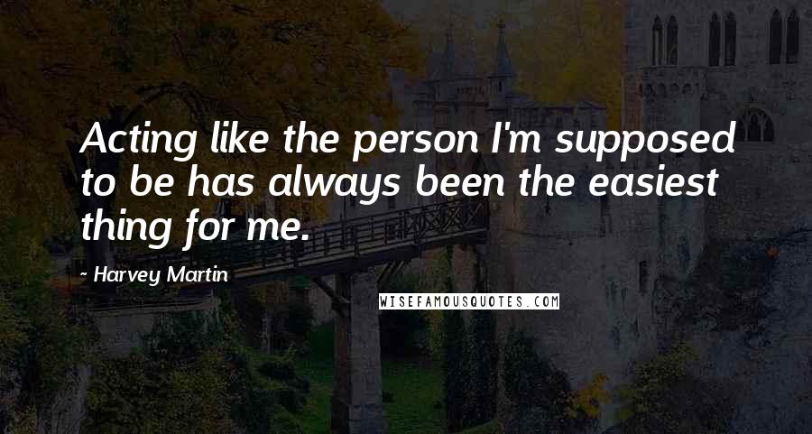 Harvey Martin Quotes: Acting like the person I'm supposed to be has always been the easiest thing for me.