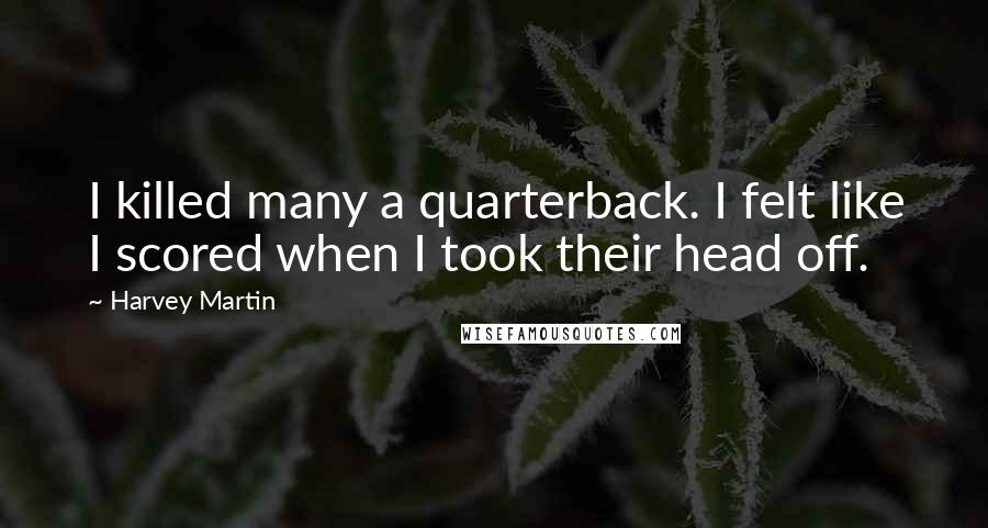 Harvey Martin Quotes: I killed many a quarterback. I felt like I scored when I took their head off.