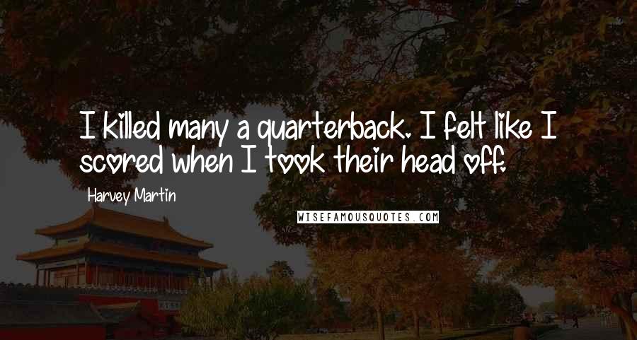 Harvey Martin Quotes: I killed many a quarterback. I felt like I scored when I took their head off.