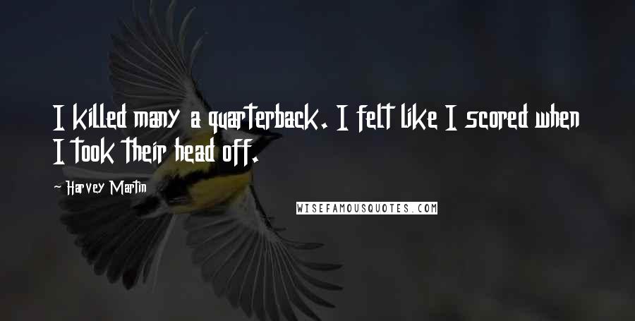 Harvey Martin Quotes: I killed many a quarterback. I felt like I scored when I took their head off.