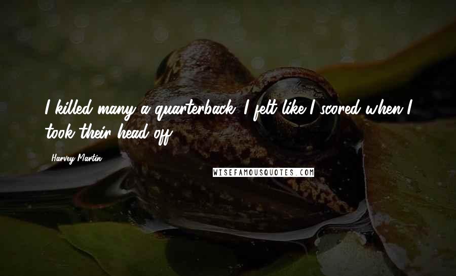 Harvey Martin Quotes: I killed many a quarterback. I felt like I scored when I took their head off.