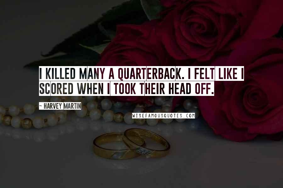 Harvey Martin Quotes: I killed many a quarterback. I felt like I scored when I took their head off.