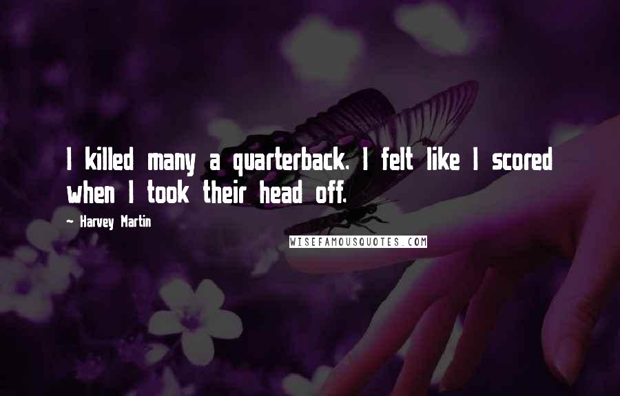 Harvey Martin Quotes: I killed many a quarterback. I felt like I scored when I took their head off.