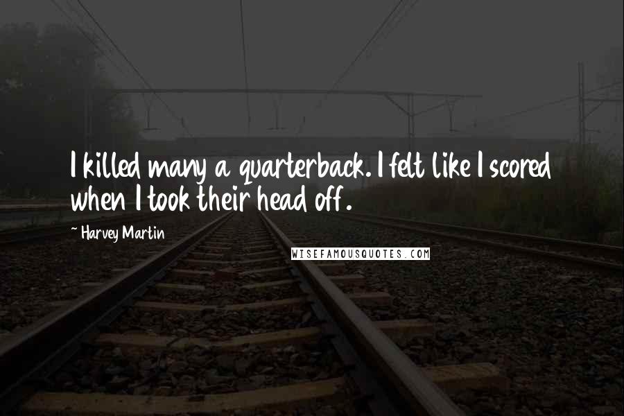 Harvey Martin Quotes: I killed many a quarterback. I felt like I scored when I took their head off.