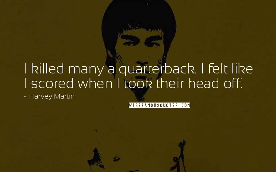 Harvey Martin Quotes: I killed many a quarterback. I felt like I scored when I took their head off.