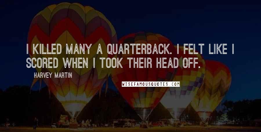 Harvey Martin Quotes: I killed many a quarterback. I felt like I scored when I took their head off.