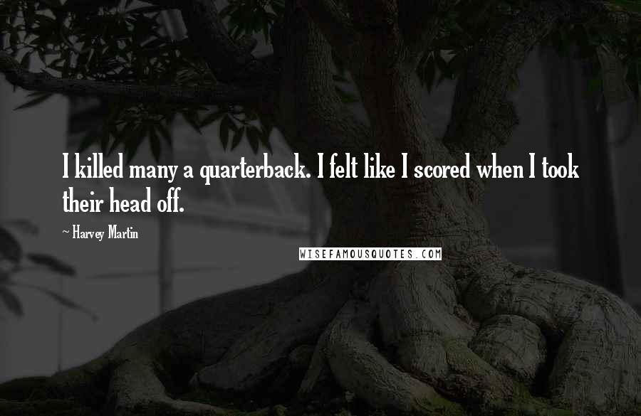 Harvey Martin Quotes: I killed many a quarterback. I felt like I scored when I took their head off.