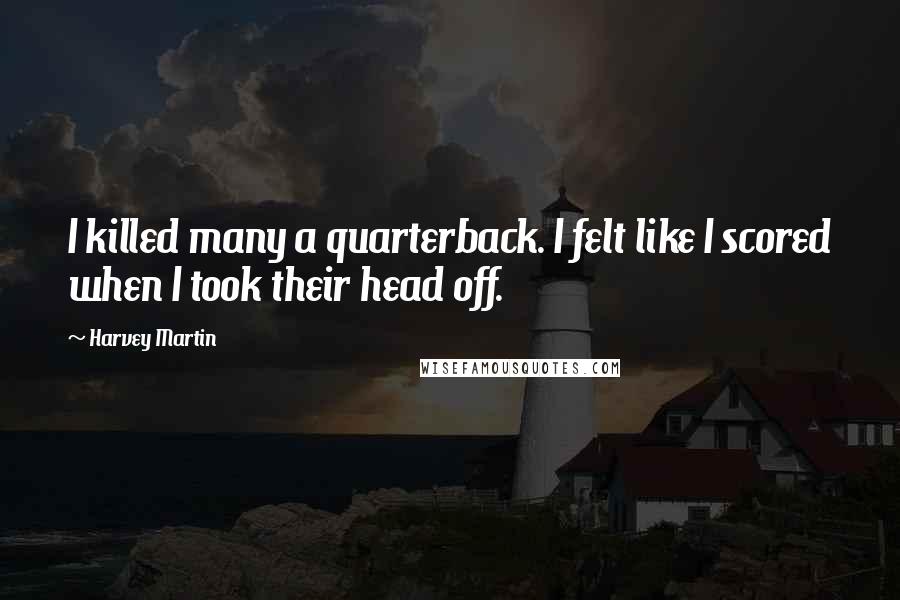 Harvey Martin Quotes: I killed many a quarterback. I felt like I scored when I took their head off.