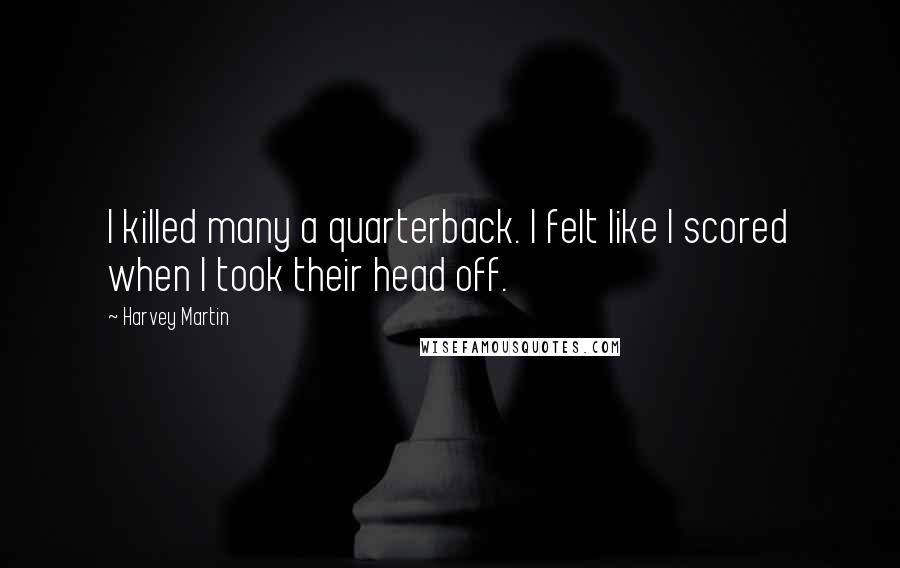 Harvey Martin Quotes: I killed many a quarterback. I felt like I scored when I took their head off.