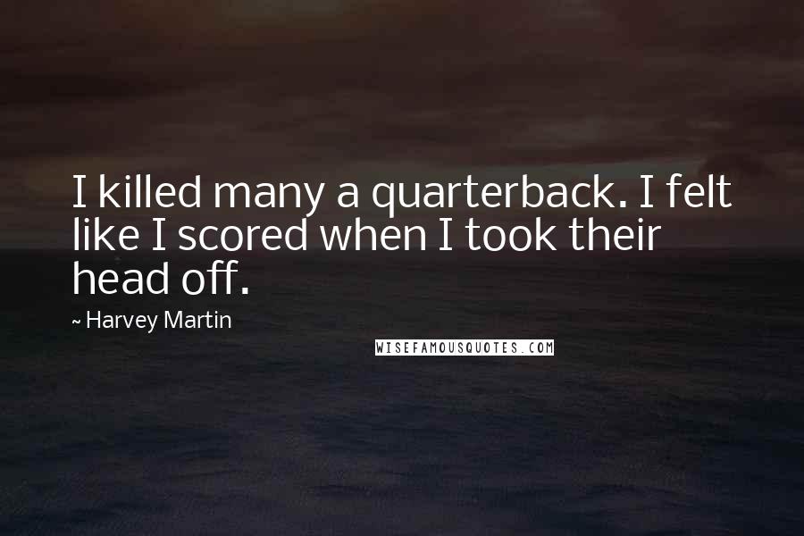 Harvey Martin Quotes: I killed many a quarterback. I felt like I scored when I took their head off.