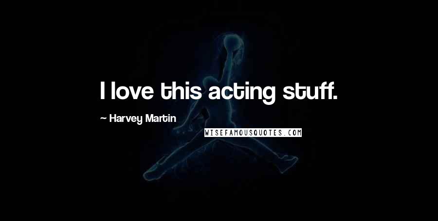 Harvey Martin Quotes: I love this acting stuff.