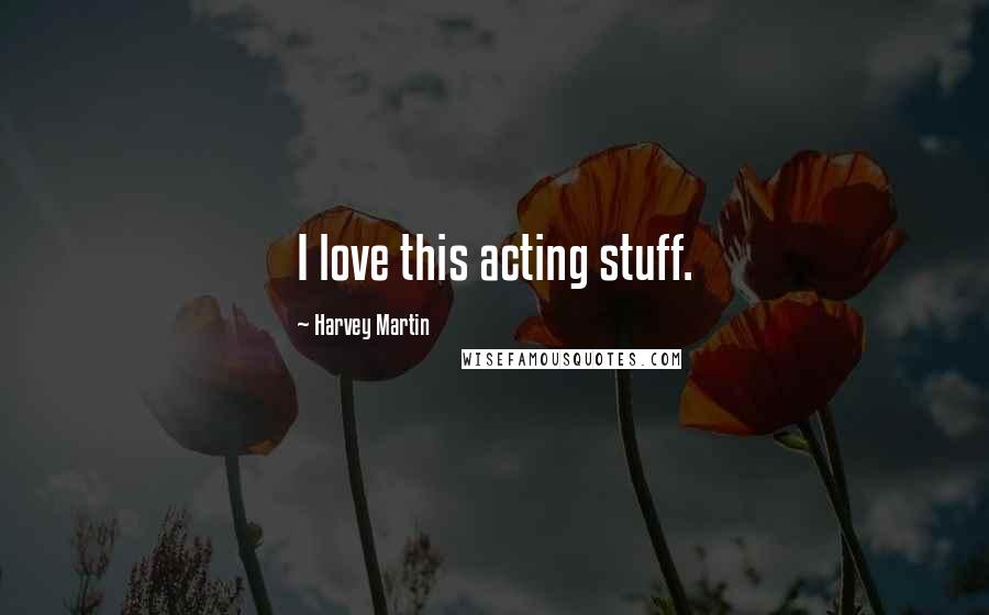 Harvey Martin Quotes: I love this acting stuff.