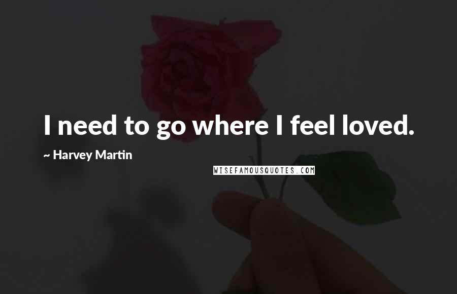 Harvey Martin Quotes: I need to go where I feel loved.