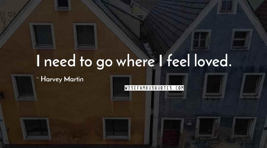 Harvey Martin Quotes: I need to go where I feel loved.