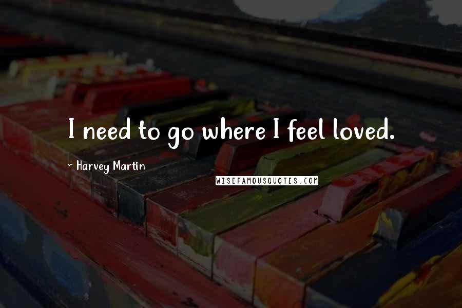 Harvey Martin Quotes: I need to go where I feel loved.