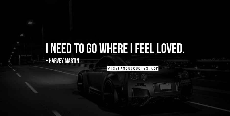 Harvey Martin Quotes: I need to go where I feel loved.