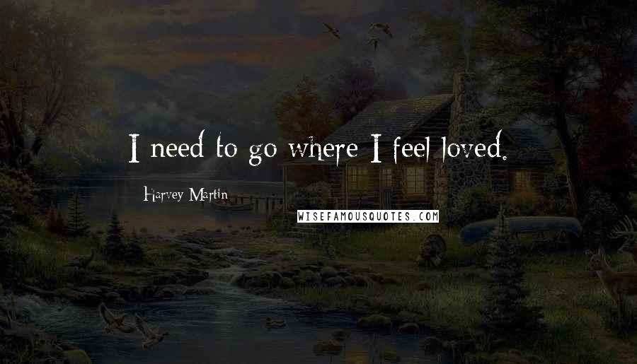 Harvey Martin Quotes: I need to go where I feel loved.