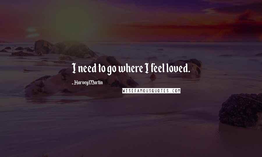 Harvey Martin Quotes: I need to go where I feel loved.