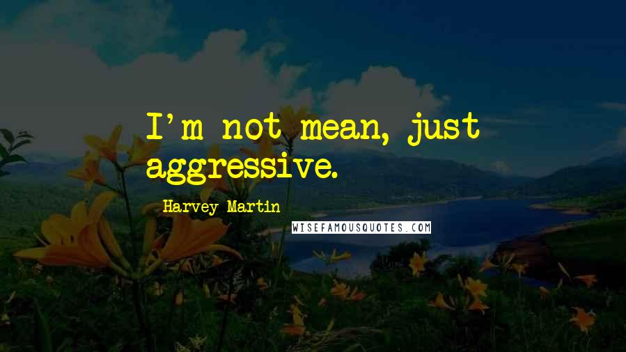 Harvey Martin Quotes: I'm not mean, just aggressive.