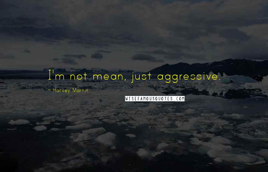 Harvey Martin Quotes: I'm not mean, just aggressive.