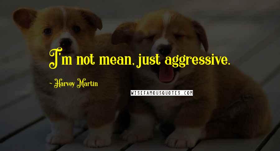 Harvey Martin Quotes: I'm not mean, just aggressive.