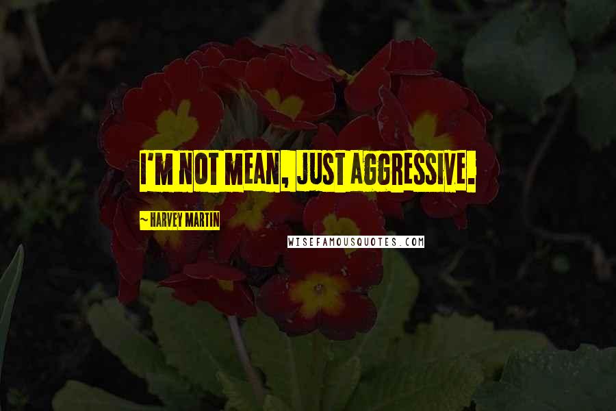 Harvey Martin Quotes: I'm not mean, just aggressive.