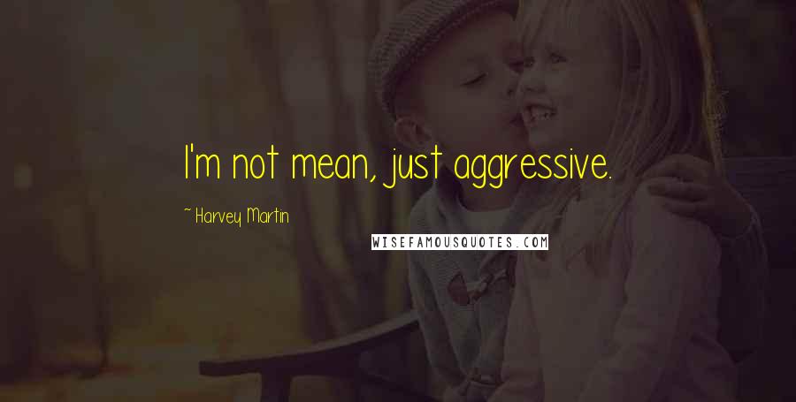 Harvey Martin Quotes: I'm not mean, just aggressive.