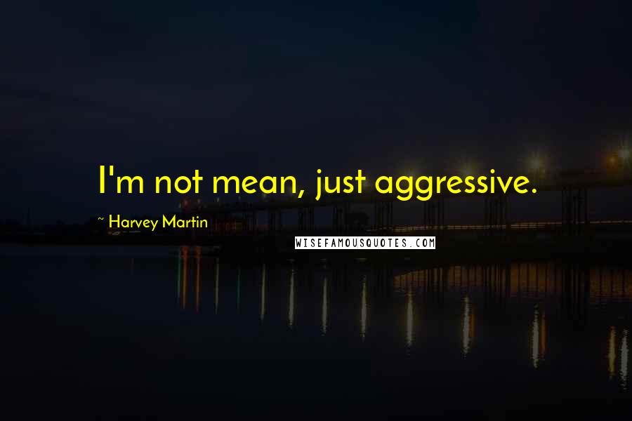 Harvey Martin Quotes: I'm not mean, just aggressive.