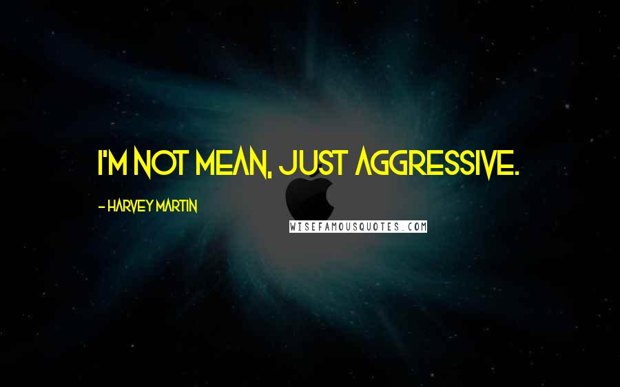 Harvey Martin Quotes: I'm not mean, just aggressive.