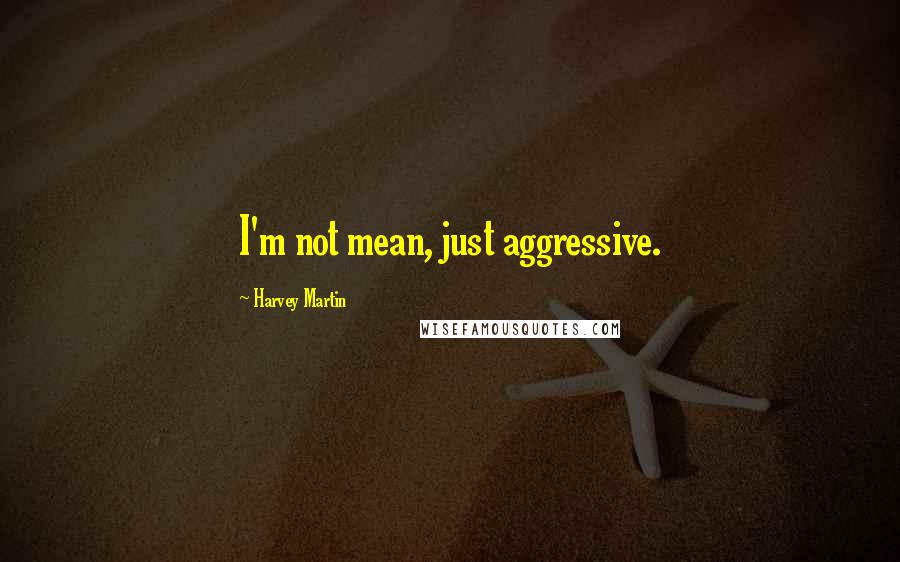 Harvey Martin Quotes: I'm not mean, just aggressive.