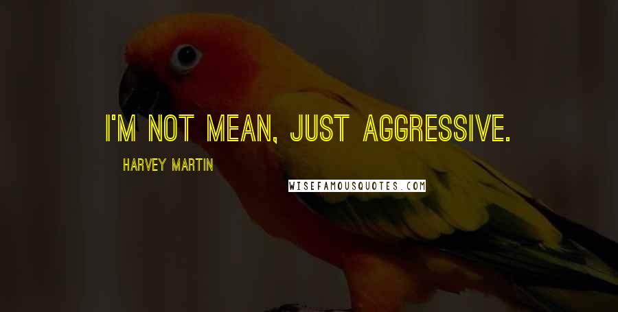 Harvey Martin Quotes: I'm not mean, just aggressive.